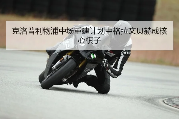 克洛普利物浦中场重建计划中格拉文贝赫成核心棋子