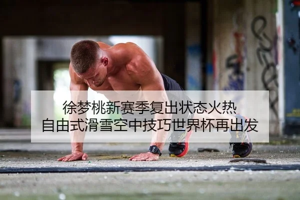 徐梦桃新赛季复出状态火热 自由式滑雪空中技巧世界杯再出发